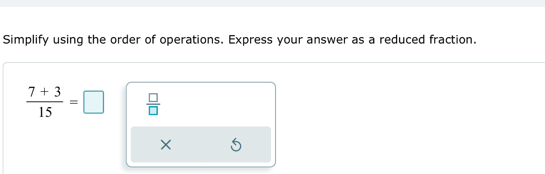 Simplify using the order of operations. Express your answer as a reduced fraction.
 (7+3)/15 =□  □ /□  
×