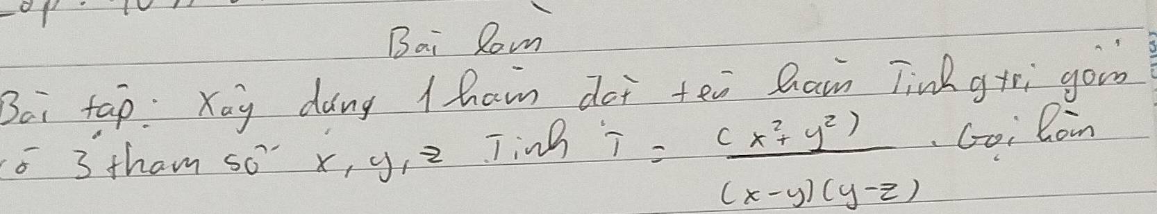 Bai Rom 
Boi tap. Xay dang tham doi tei Ram Tink grri gou 
6 3 tham so' x, y, = Ting
T= ((x^2+y^2))/(x-y)(y-z)  Goi Con