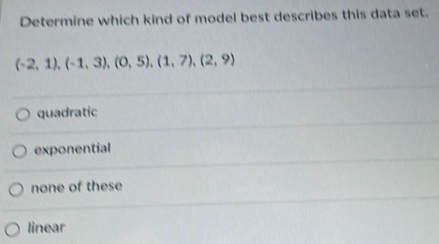 Determine which kind of model best describes this data set.
(-2,1),(-1,3),(0,5),(1,7),(2,9)
quadratic
exponential
none of these
linear