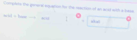 Complete the general equation for the reaction of an acid with a base. 
acid + base - acid + alkali