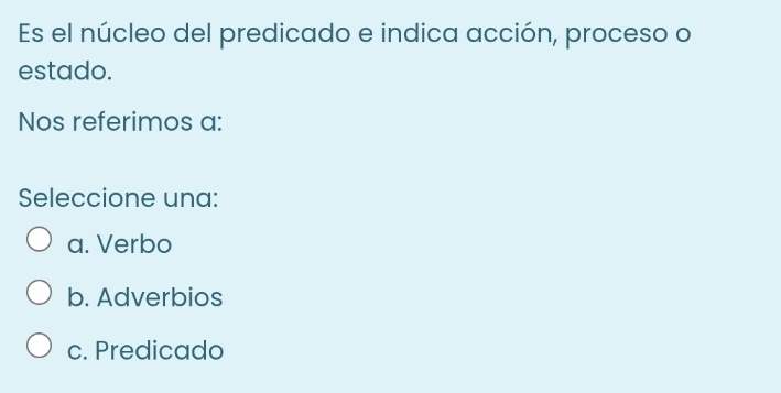 Es el núcleo del predicado e indica acción, proceso o
estado.
Nos referimos a:
Seleccione una:
a. Verbo
b. Adverbios
c. Predicado