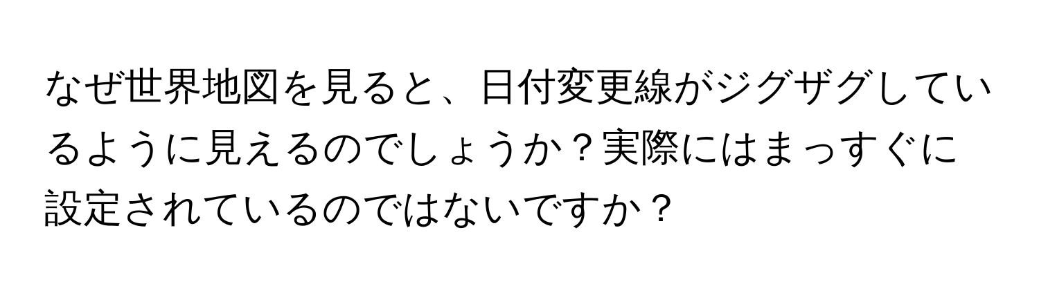 なぜ世界地図を見ると、日付変更線がジグザグしているように見えるのでしょうか？実際にはまっすぐに設定されているのではないですか？