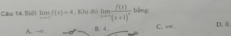 Câu 14.Biết limlimits _xto -1f(x)=4. Khi đó limlimits _xto -1frac f(x)(x+1)^4 bằng:
C. +∞. D. 0
A. -∞. B. 4.