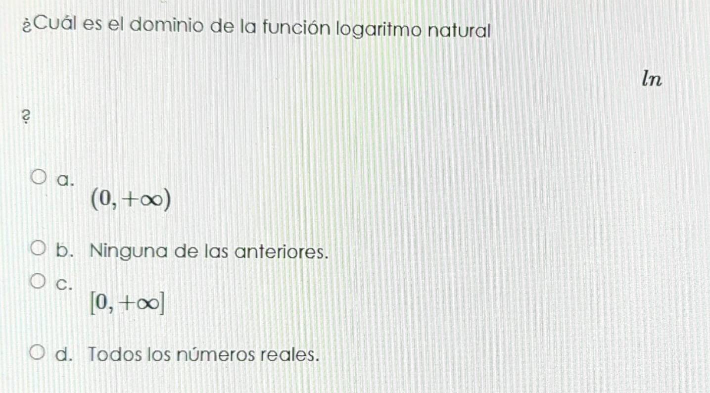 ¿Cuál es el dominio de la función logaritmo natural
ln
?
a.
(0,+∈fty )
b. Ninguna de las anteriores.
C.
[0,+∈fty ]
d. Todos los números reales.