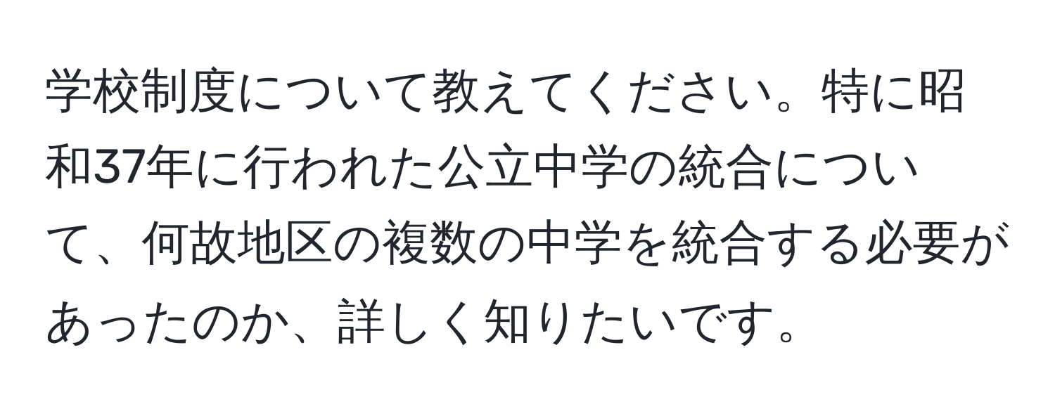 学校制度について教えてください。特に昭和37年に行われた公立中学の統合について、何故地区の複数の中学を統合する必要があったのか、詳しく知りたいです。