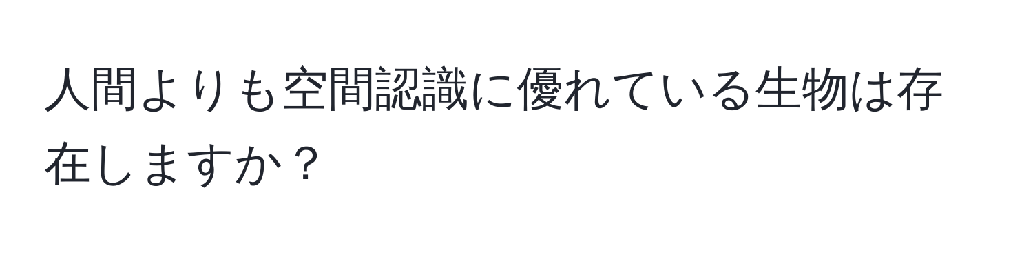 人間よりも空間認識に優れている生物は存在しますか？