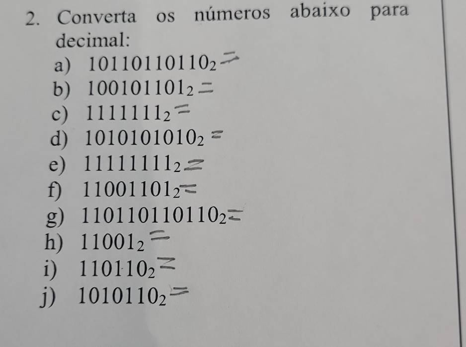 Converta os números abaixo para 
decimal: 
a) 10110110110_2
b) 100101101_2
c) 11111112
d) 1010101010_2=
e) 111111112
f) 11001101_2
g) 110110110110_2
h) 11001_2
i) 110110_2
j) 1010110_2