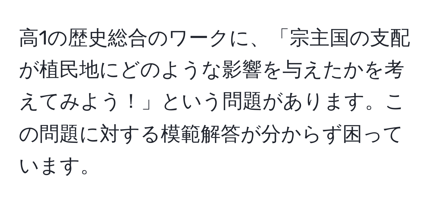 高1の歴史総合のワークに、「宗主国の支配が植民地にどのような影響を与えたかを考えてみよう！」という問題があります。この問題に対する模範解答が分からず困っています。