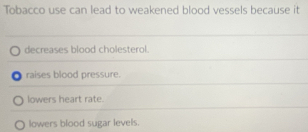 Tobacco use can lead to weakened blood vessels because it
decreases blood cholesterol.
raises blood pressure.
lowers heart rate.
lowers blood sugar levels.