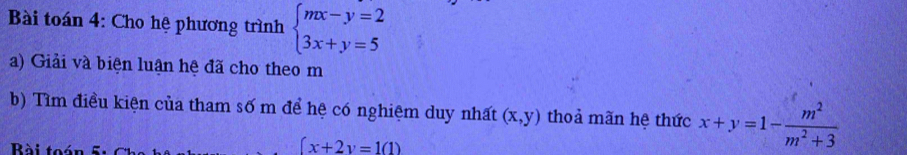 Bài toán 4: Cho hệ phương trình beginarrayl mx-y=2 3x+y=5endarray.
a) Giải và biện luận hệ đã cho theo m
b) Tìm điều kiện của tham số m để hệ có nghiệm duy nhất (x,y) thoả mãn hệ thức x+y=1- m^2/m^2+3 
ài to
[x+2y=1(1)