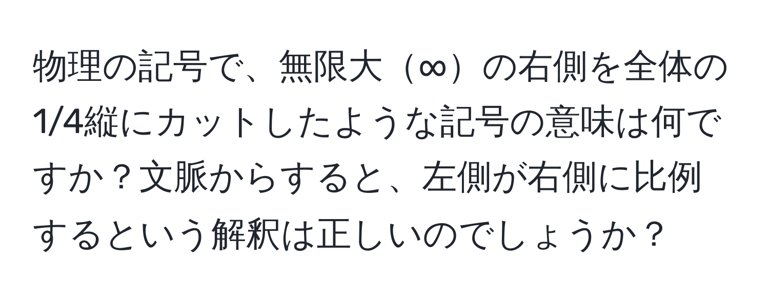 物理の記号で、無限大∞の右側を全体の1/4縦にカットしたような記号の意味は何ですか？文脈からすると、左側が右側に比例するという解釈は正しいのでしょうか？