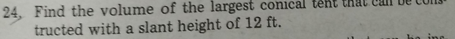 24, Find the volume of the largest conical tent that can be con 
tructed with a slant height of 12 ft.