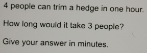 4 people can trim a hedge in one hour. 
How long would it take 3 people? 
Give your answer in minutes.