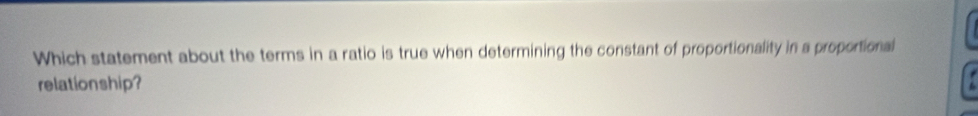 Which statement about the terms in a ratio is true when determining the constant of proportionality in a proportional 
relationship?