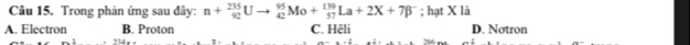 Trong phản ứng sau đây: n+_(92)^(235)Uto _(42)^(95)Mo+_(57)^(139)La+2X+7beta^-; hạt X là
A. Electron B. Proton C. Hệli D. Notron