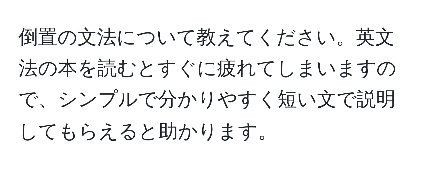 倒置の文法について教えてください。英文法の本を読むとすぐに疲れてしまいますので、シンプルで分かりやすく短い文で説明してもらえると助かります。