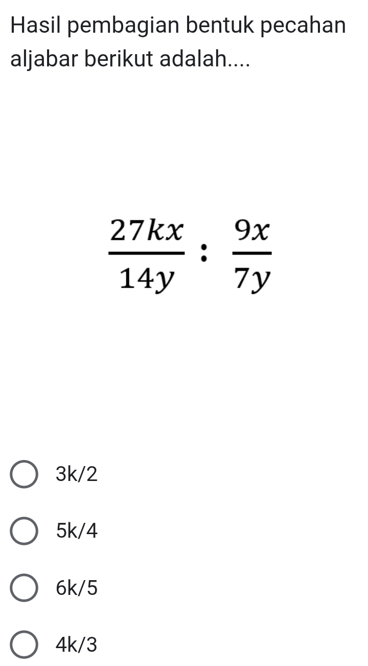 Hasil pembagian bentuk pecahan
aljabar berikut adalah....
 27kx/14y : 9x/7y 
3k/2
5k/4
6k/5
4k/3