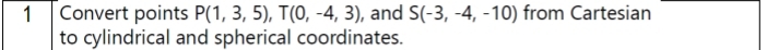 Convert points P(1,3,5), T(0,-4,3) , and S(-3,-4,-10) from Cartesian 
to cylindrical and spherical coordinates.