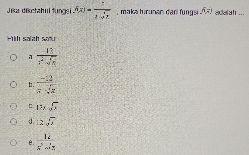 Jika diketahui fungsi f(x)= 8/xsqrt(x)  , maka turunan dari fungsi f(x) adalah ...
Pilih salah satu:
a.  (-12)/x^2sqrt(x) 
b.  (-12)/xsqrt(x) 
C. 12xsqrt(x)
d. 12sqrt(x)
e.  12/x^2sqrt(x) 