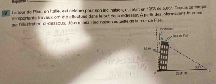 Réponse:_
La tour de Pise, en Italie, est célèbre pour son inclinaison, qui était en 1993 de 5,66°. Depuis ce temps,
d'importants travaux ont été effectués dans le but de la redresser. À partir des informations fournies
sur l'illustration ci-dessous, déterminez l'inclinaison actuelle de la tour de Pise.