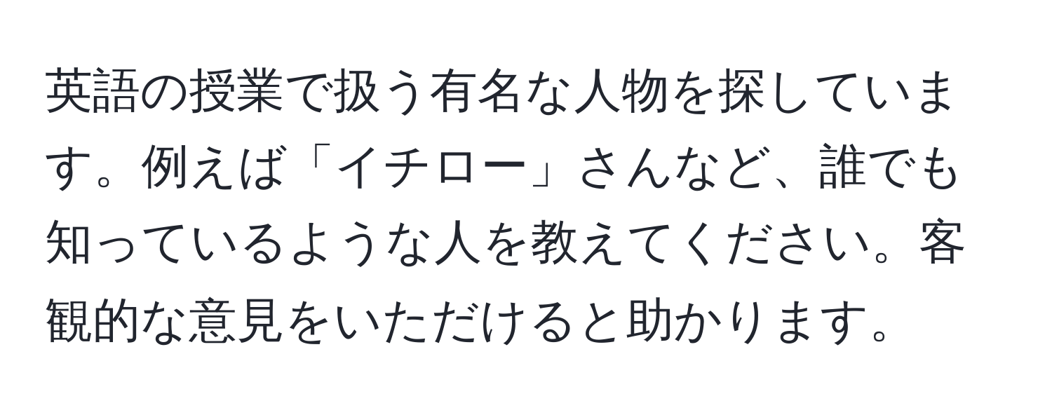 英語の授業で扱う有名な人物を探しています。例えば「イチロー」さんなど、誰でも知っているような人を教えてください。客観的な意見をいただけると助かります。