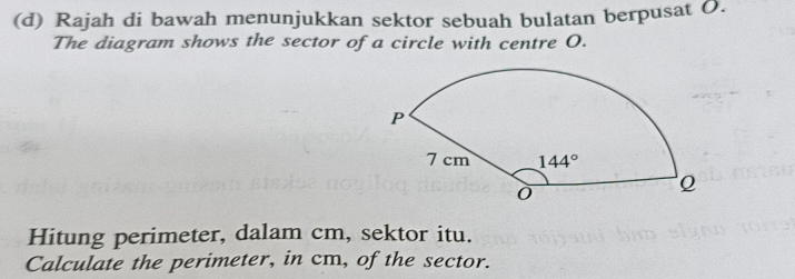 Rajah di bawah menunjukkan sektor sebuah bulatan berpusat O.
The diagram shows the sector of a circle with centre O.
Hitung perimeter, dalam cm, sektor itu.
Calculate the perimeter, in cm, of the sector.