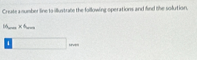 Create a number line to illustrate the following operations and find the solution,
16_seven* 6_sec ven
□ seven