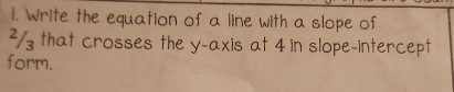 Write the equation of a line with a slope of 
²/ that crosses the y-axis at 4 in slope-intercept 
form.