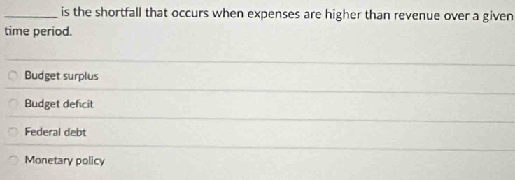 is the shortfall that occurs when expenses are higher than revenue over a given
time period.
Budget surplus
Budget defcit
Federal debt
Monetary policy