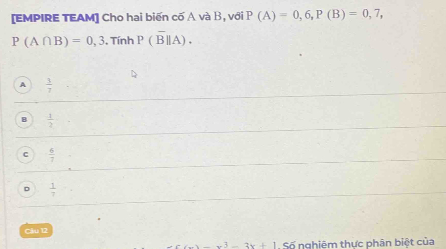 [EMPIRE TEAM] Cho hai biến cố A và B, với P(A)=0,6, P(B)=0,7,
P(A∩ B)=0,3. Tính P(overline B||A).
A  3/7 
B  1/2 
C  6/7 
D  1/7 
Câu 12
(x)-x^3-3x+1 Số nghiêm thực phân biệt của