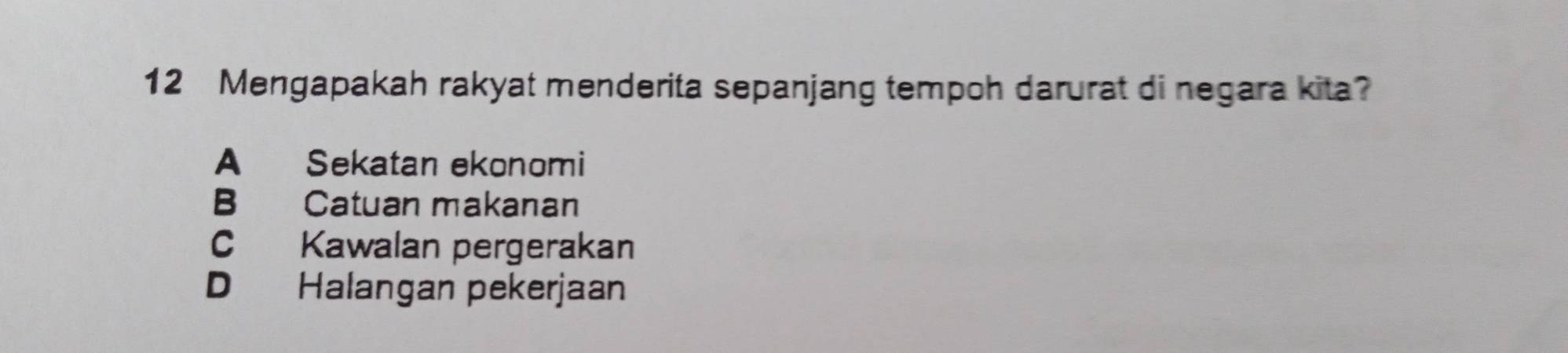 Mengapakah rakyat menderita sepanjang tempoh darurat di negara kita?
A Sekatan ekonomi
B Catuan makanan
C Kawalan pergerakan
D Halangan pekerjaan