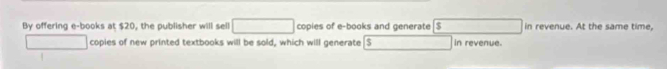 By offering e-books at $20, the publisher will sell copies of e-books and generate $ in revenue. At the same time, 
copies of new printed textbooks will be sold, which will generate $ in revenue.