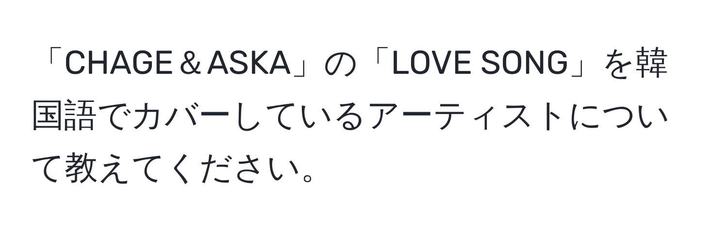 「CHAGE＆ASKA」の「LOVE SONG」を韓国語でカバーしているアーティストについて教えてください。