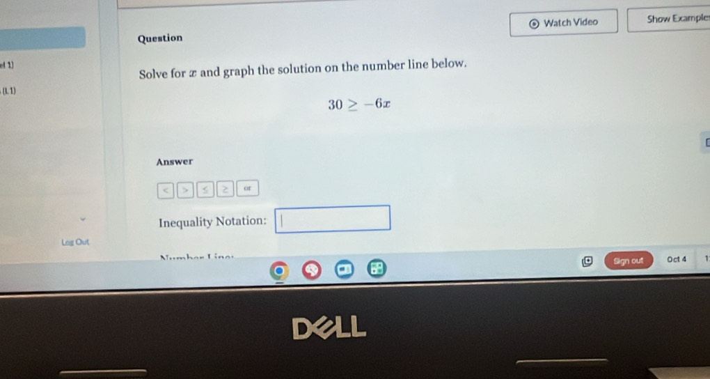 Watch Video Show Example 
Question 
e( 1) 
Solve for x and graph the solution on the number line below.
(L1
30≥ -6x
Answer
or 
Inequality Notation: □ 
Log Out 
Sign out Oct 4
Ml