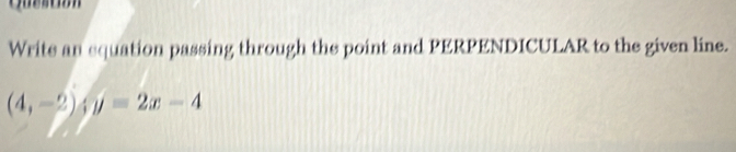 Write an squation passing through the point and PERPENDICULAR to the given line.
(4,-2)xy=2x-4