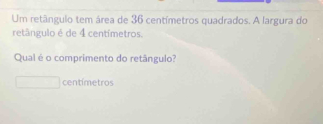 Um retângulo tem área de 36 centímetros quadrados. A largura do 
retângulo é de 4 centímetros. 
Qual é o comprimento do retângulo? 
(-1>0 centímetros