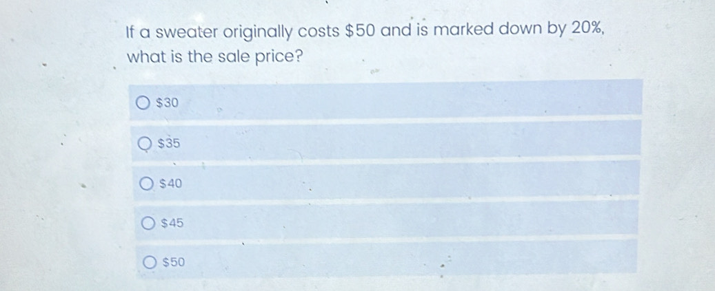 If a sweater originally costs $50 and is marked down by 20%,
what is the sale price?
$30
$35
$40
$45
$50