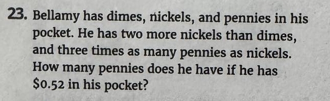 Bellamy has dimes, nickels, and pennies in his 
pocket. He has two more nickels than dimes, 
and three times as many pennies as nickels. 
How many pennies does he have if he has
$0.52 in his pocket?