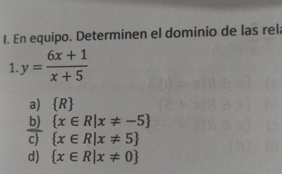 En equipo. Determinen el dominio de las rela
1. y= (6x+1)/x+5 
a)  R
b)  x∈ R|x!= -5
c)  x∈ R|x!= 5
d)  x∈ R|x!= 0