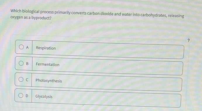 Which biological process primarily converts carbon dioxide and water into carbohydrates, releasing
oxygen as a byproduct?
?
A Respiration
B Fermentation
C Photosynthesis
D Glycolysis