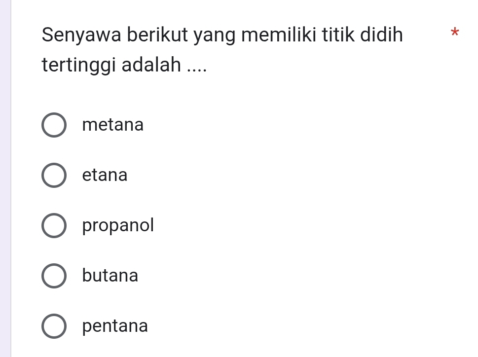 Senyawa berikut yang memiliki titik didih *
tertinggi adalah ....
metana
etana
propanol
butana
pentana