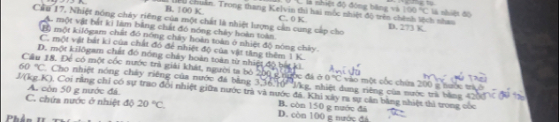 là nhiệt độ đóng bằng và 100°C ng tự
là nhiệt độ
B. 1 00 K. liệu chuẩn. Trong thang Kelvin thì hai mốc nhiệt độ trên chênh lệch nhau D. 273 K
C. 0 K
Cầu 17, Nhiệt nóng chây riêng của một chất là nhiệt lượng cản cung cáp cho
A. một vật bắt ki làm bằng chất đó nóng chây hoàn toàn
B) một kilôgam chất đó nóng chấy hoàn toàn ở nhiệt độ nóng chây.
C. một vật bắt ki của chất đỏ để nhiệt độ của vật tăng thêm 1 K.
D. một kilōgam chất đó nóng chây hoàn toàn từ nhiệt độ bắ ki
Cầu 18. Để có một cóc nước trà giải khát, người ta bộ 200 g tược đá ở 0°C vào một cốc chứa 200 g nước trà
60°C Cho nhiệt nóng chây riêng của nước đá bằng 3, 36, 70 J/kg, nhiệt dung riêng của nước trả bằng 42
J/(kg.K), Coi rằng chỉ có sự trao đổi nhiệt giữa nước trà và nước đã. Khi xây ra sự cần bằng nhiệt thi trong cóc A. còn 50 g nước đá C. chứa nước ở nhiệt độ 20°C.
B. còn 150 g nước đã
Phản
D. còn 100 g nước đá