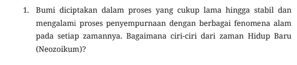 Bumi diciptakan dalam proses yang cukup lama hingga stabil dan 
mengalami proses penyempurnaan dengan berbagai fenomena alam 
pada setiap zamannya. Bagaimana ciri-ciri dari zaman Hidup Baru 
(Neozoikum)?