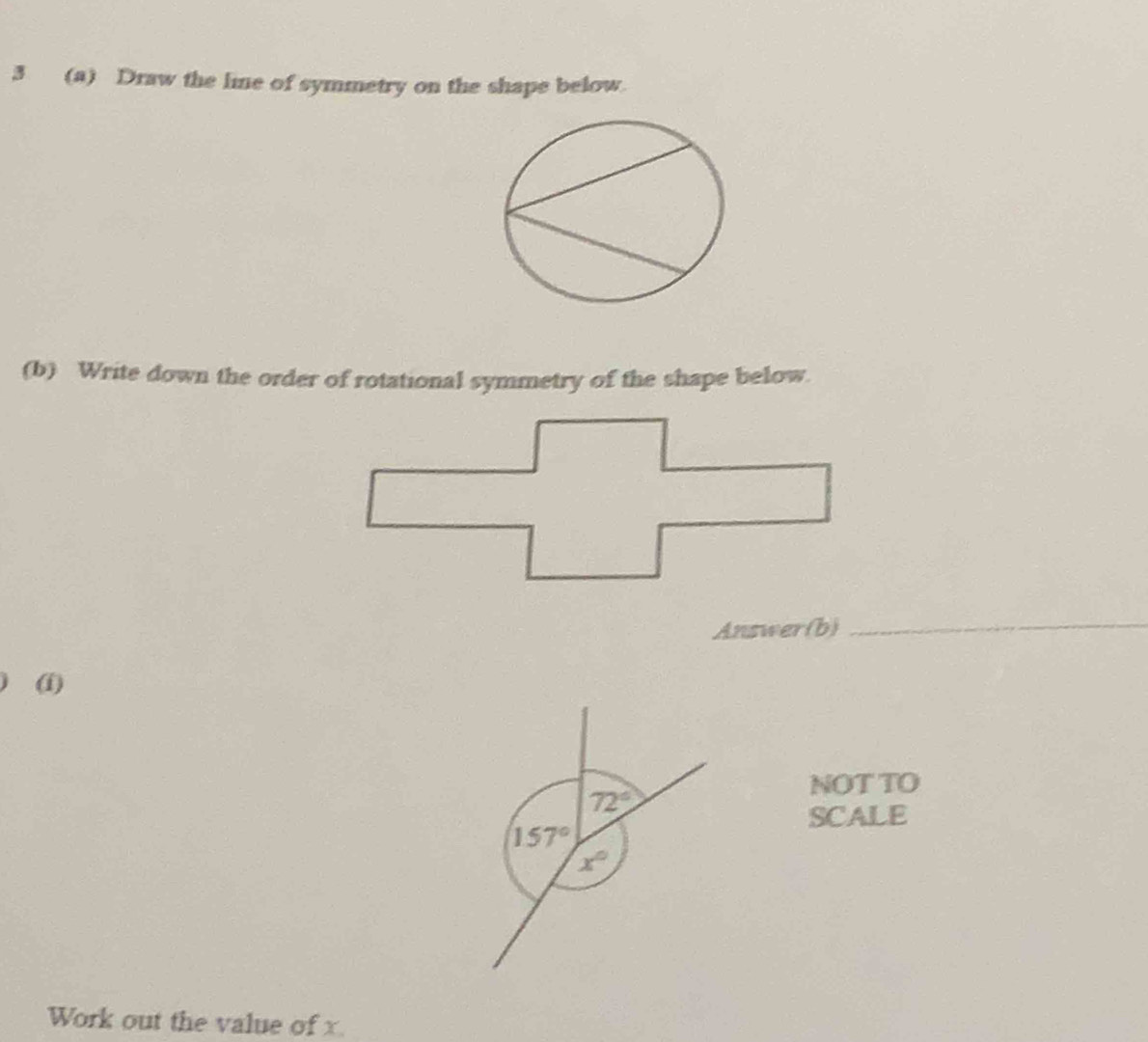 3 (a) Draw the line of symmetry on the shape below. 
(b) Write down the order of rotational symmetry of the shape below. 
Answer(b) 
_ 
(1) 
NOT TO
72°
SCALE
157°
x°
Work out the value of x.