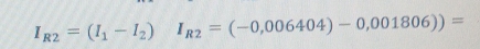 I_R2=(I_1-I_2)I_R2=(-0,006404)-0,001806))=