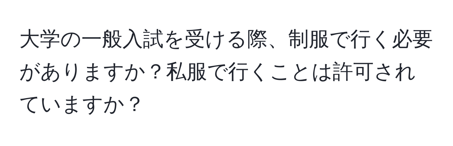 大学の一般入試を受ける際、制服で行く必要がありますか？私服で行くことは許可されていますか？