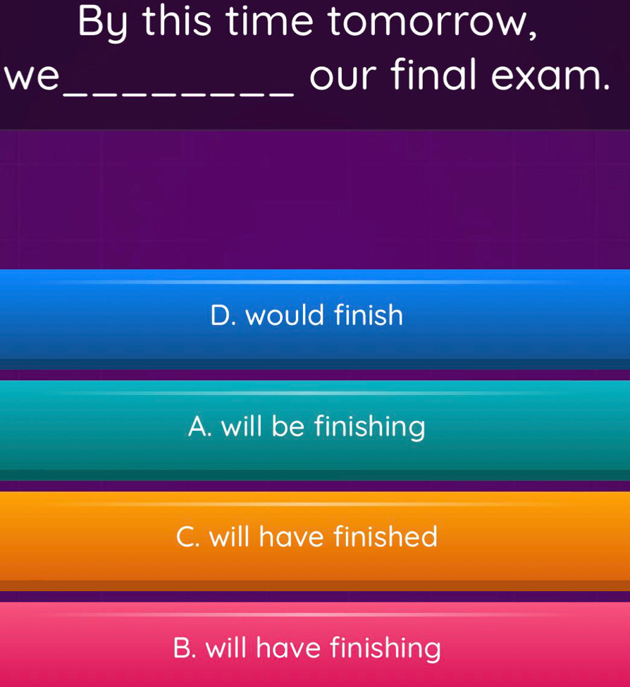 By this time tomorrow,
we_ our final exam.
D. would finish
A. will be finishing
C. will have finished
B. will have finishing