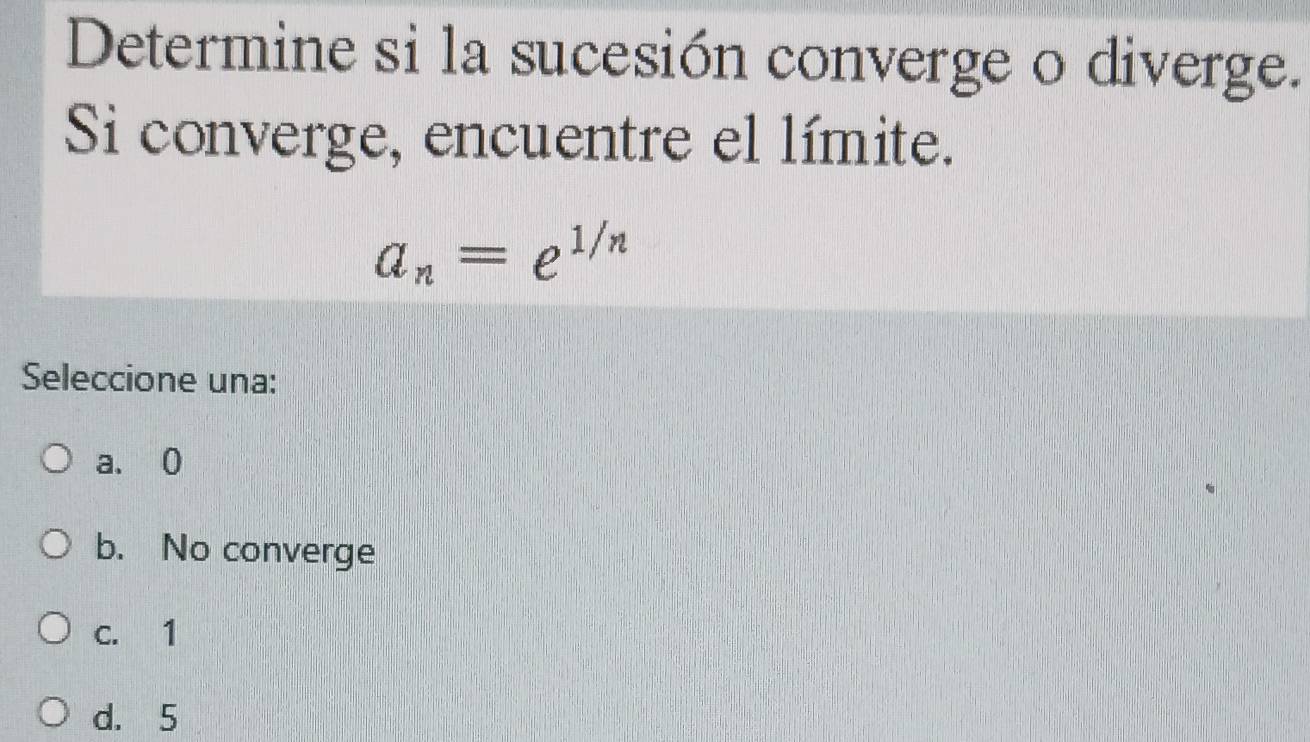 Determine si la sucesión converge o diverge.
Si converge, encuentre el límite.
a_n=e^(1/n)
Seleccione una:
a. 0
b. No converge
c. 1
d. 5