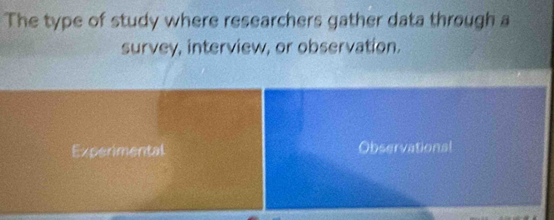 The type of study where researchers gather data through a
survey, interview, or observation.
Experimental Observational