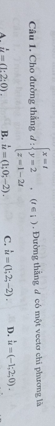 Cho đường thẳng d:beginarrayl x=t y=2, z=1-2tendarray.  ,(t∈ i). Đường thắng d có một vectơ chi phương là
A. hat u=(1:2:0). B. u=(1;0;-2).
C. u=(1;2;-2). D. u=(-1;2;0).